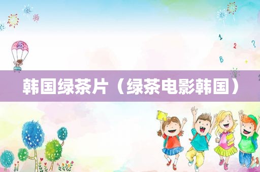 韩国绿茶片（绿茶电影韩国）