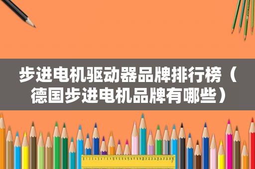 步进电机驱动器品牌排行榜（德国步进电机品牌有哪些）