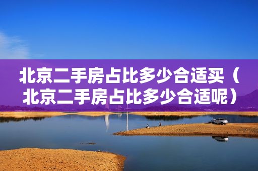 北京二手房占比多少合适买（北京二手房占比多少合适呢）