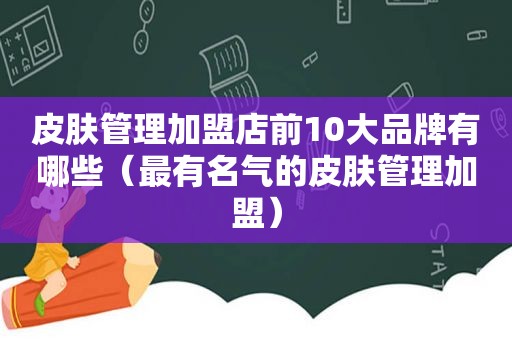 皮肤管理加盟店前10大品牌有哪些（最有名气的皮肤管理加盟）
