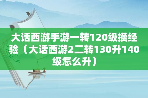 大话西游手游一转120级攒经验（大话西游2二转130升140级怎么升）
