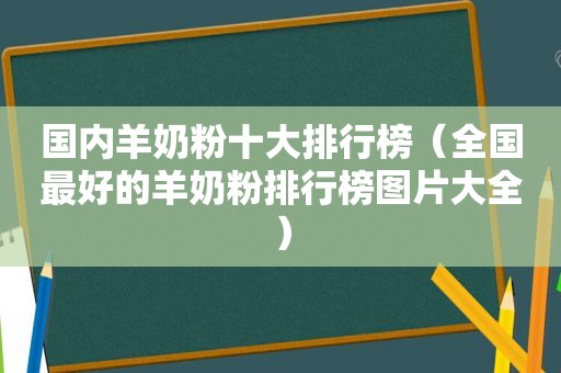 国内羊奶粉十大排行榜（全国最好的羊奶粉排行榜图片大全）