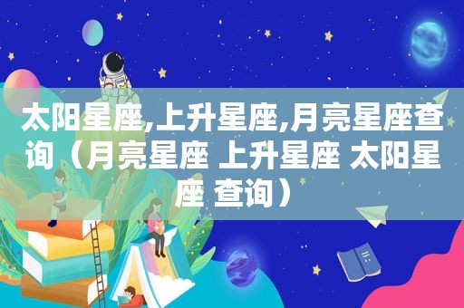 太阳星座,上升星座,月亮星座查询（月亮星座 上升星座 太阳星座 查询）