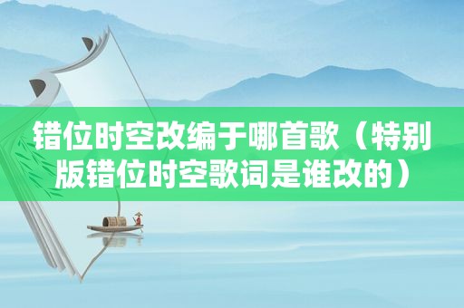 错位时空改编于哪首歌（特别版错位时空歌词是谁改的）