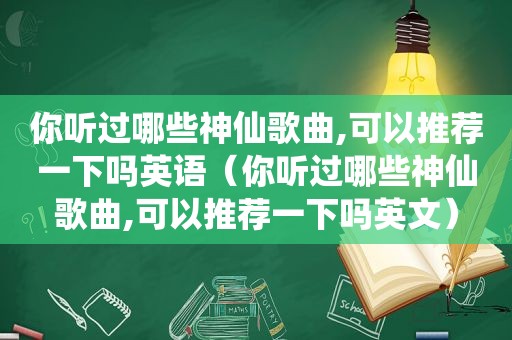 你听过哪些神仙歌曲,可以推荐一下吗英语（你听过哪些神仙歌曲,可以推荐一下吗英文）