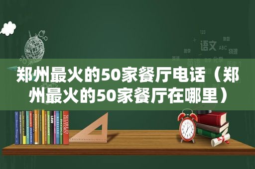 郑州最火的50家餐厅电话（郑州最火的50家餐厅在哪里）