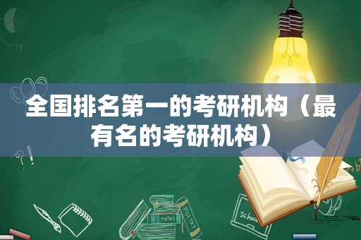 全国排名第一的考研机构（最有名的考研机构）