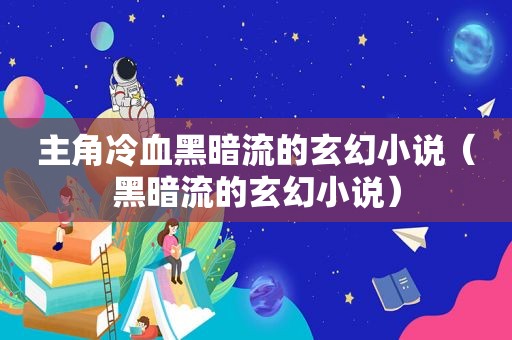 主角冷血黑暗流的玄幻小说（黑暗流的玄幻小说）