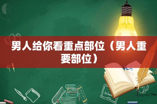 男人给你看重点部位（男人重要部位）