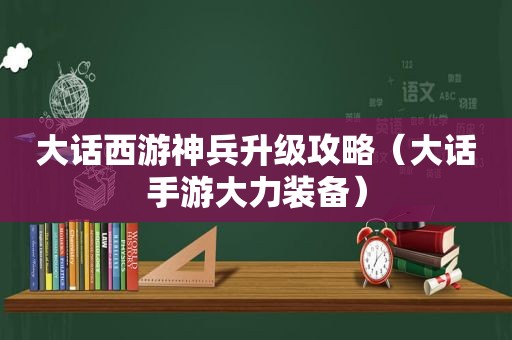 大话西游神兵升级攻略（大话手游大力装备）