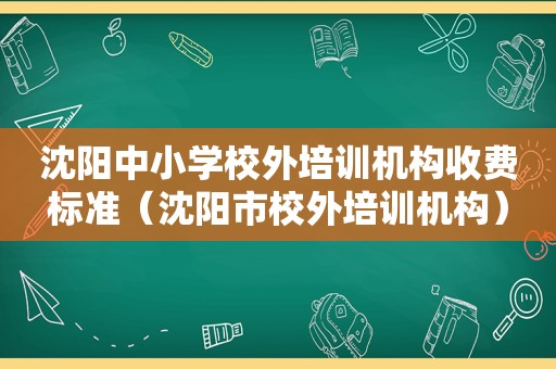 沈阳中小学校外培训机构收费标准（沈阳市校外培训机构）