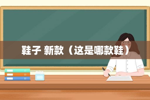 鞋子 新款（这是哪款鞋）