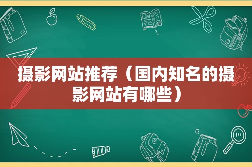 摄影网站推荐（国内知名的摄影网站有哪些）