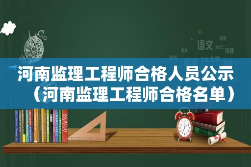 河南监理工程师合格人员公示（河南监理工程师合格名单）