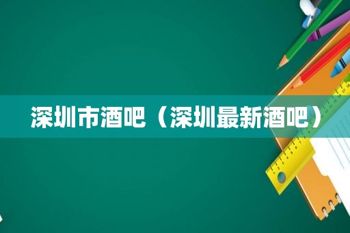深圳市酒吧（深圳最新酒吧）