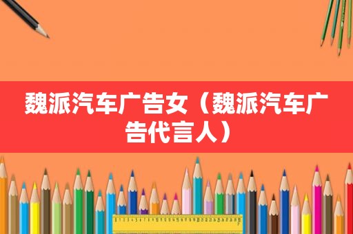魏派汽车广告女（魏派汽车广告代言人）