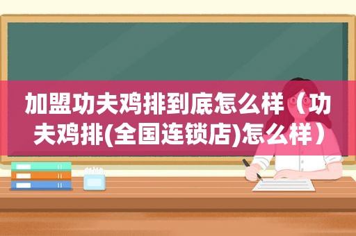 加盟功夫鸡排到底怎么样（功夫鸡排(全国连锁店)怎么样）