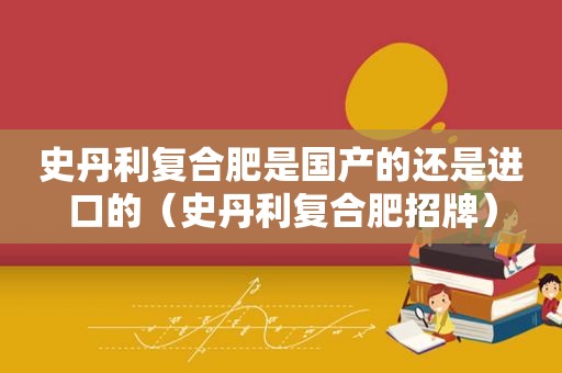 史丹利复合肥是国产的还是进口的（史丹利复合肥招牌）