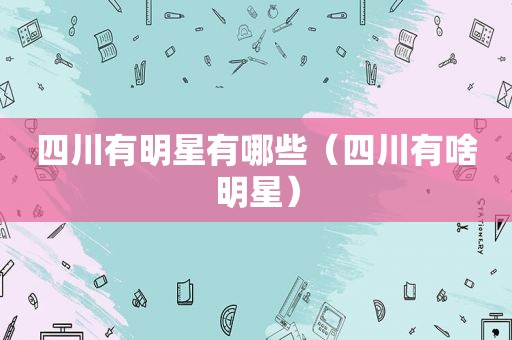 四川有明星有哪些（四川有啥明星）
