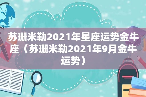 苏珊米勒2021年星座运势金牛座（苏珊米勒2021年9月金牛运势）