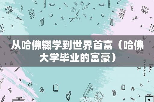 从哈佛辍学到世界首富（哈佛大学毕业的富豪）