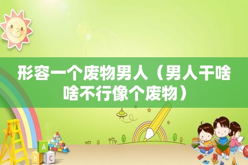 形容一个废物男人（男人干啥啥不行像个废物）