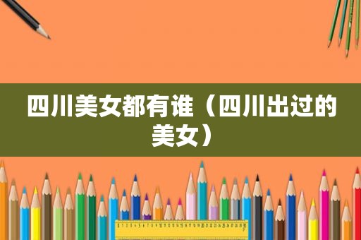 四川美女都有谁（四川出过的美女）