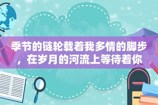 季节的链轮载着我多情的脚步，在岁月的河流上等待着你