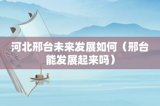 河北邢台未来发展如何（邢台能发展起来吗）