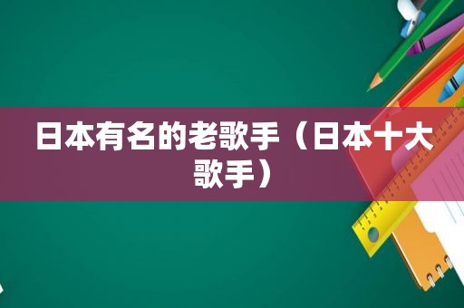 日本有名的老歌手（日本十大歌手）