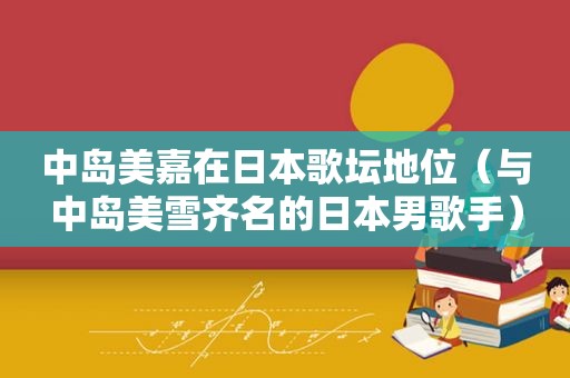 中岛美嘉在日本歌坛地位（与中岛美雪齐名的日本男歌手）