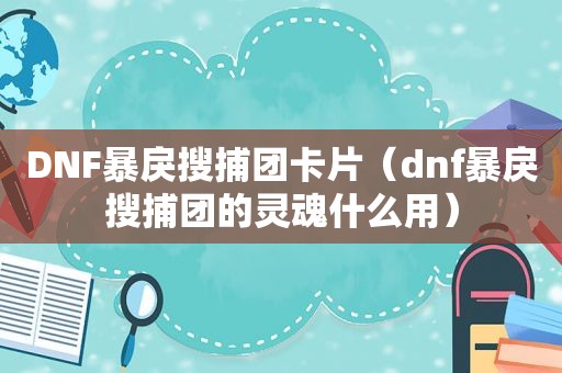 DNF暴戾搜捕团卡片（dnf暴戾搜捕团的灵魂什么用）