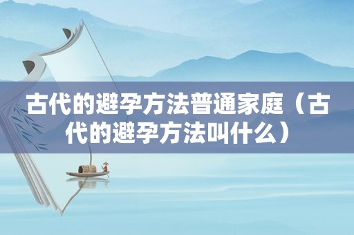 古代的避孕方法普通家庭（古代的避孕方法叫什么）