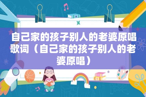 自己家的孩子别人的老婆原唱歌词（自己家的孩子别人的老婆原唱）