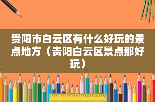 贵阳市白云区有什么好玩的景点地方（贵阳白云区景点那好玩）
