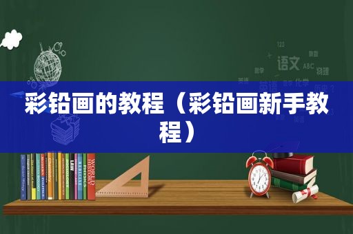 彩铅画的教程（彩铅画新手教程）