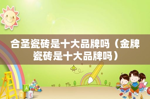 合圣瓷砖是十大品牌吗（金牌瓷砖是十大品牌吗）