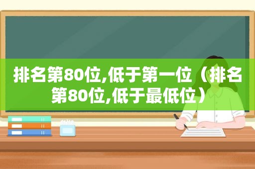 排名第80位,低于第一位（排名第80位,低于最低位）