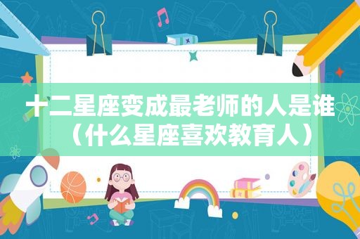 十二星座变成最老师的人是谁（什么星座喜欢教育人）