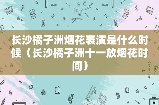 长沙橘子洲烟花表演是什么时候（长沙橘子洲十一放烟花时间）