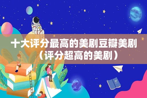 十大评分最高的美剧豆瓣美剧（评分超高的美剧）