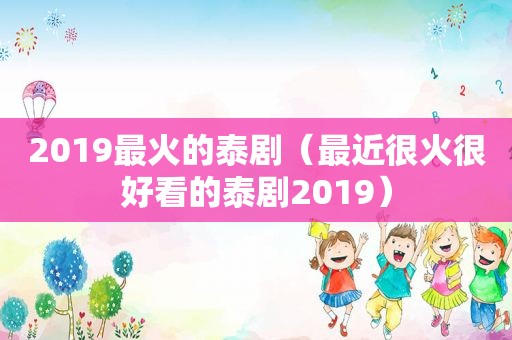 2019最火的泰剧（最近很火很好看的泰剧2019）