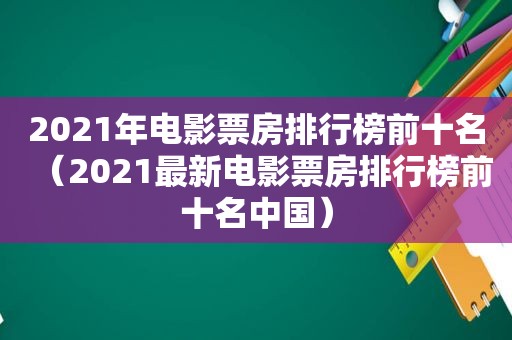2021年电影票房排行榜前十名（2021最新电影票房排行榜前十名中国）