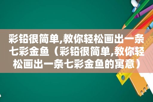 彩铅很简单,教你轻松画出一条七 *** 鱼（彩铅很简单,教你轻松画出一条七 *** 鱼的寓意）