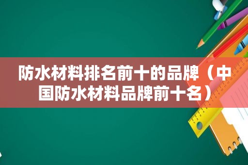 防水材料排名前十的品牌（中国防水材料品牌前十名）