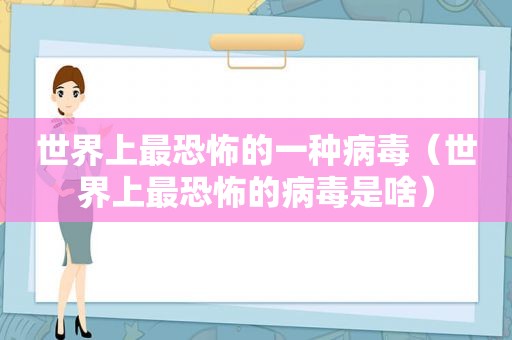 世界上最恐怖的一种病毒（世界上最恐怖的病毒是啥）