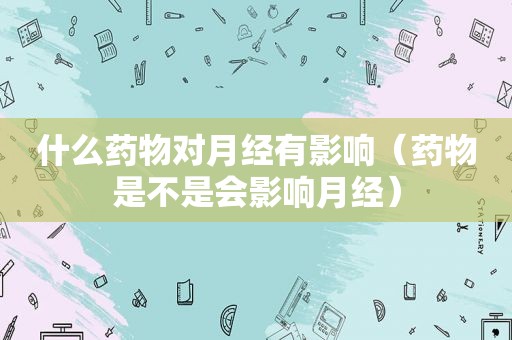 什么药物对月经有影响（药物是不是会影响月经）