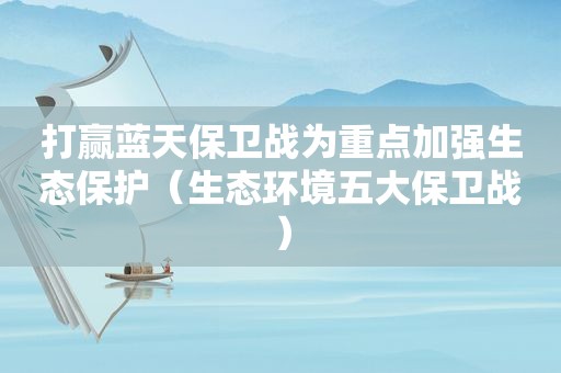 打赢蓝天保卫战为重点加强生态保护（生态环境五大保卫战）
