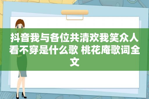抖音我与各位共清欢我笑众人看 *** 是什么歌 桃花庵歌词全文
