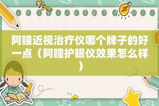 阿瞳近视治疗仪哪个牌子的好一点（阿瞳护眼仪效果怎么样）